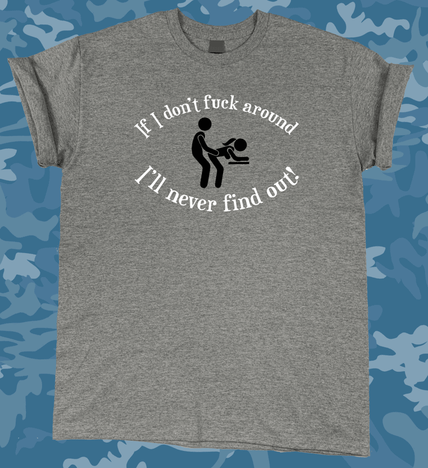 A gray t-shirt with the words " if i don 't fuck around, i 'll never find out ".